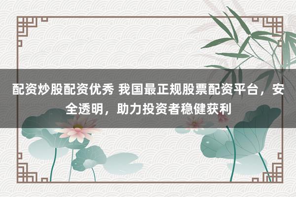 配资炒股配资优秀 我国最正规股票配资平台，安全透明，助力投资者稳健获利