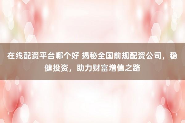 在线配资平台哪个好 揭秘全国前规配资公司，稳健投资，助力财富增值之路