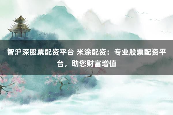 智沪深股票配资平台 米涂配资：专业股票配资平台，助您财富增值