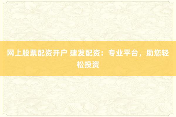 网上股票配资开户 建发配资：专业平台，助您轻松投资