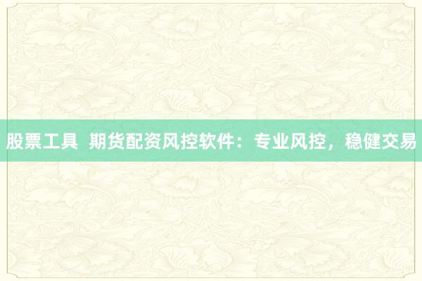 股票工具  期货配资风控软件：专业风控，稳健交易