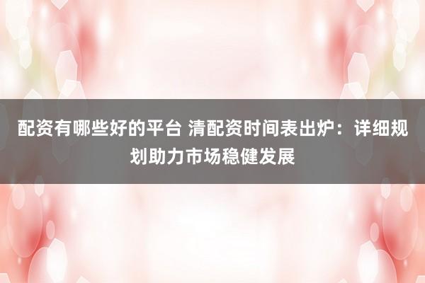 配资有哪些好的平台 清配资时间表出炉：详细规划助力市场稳健发展