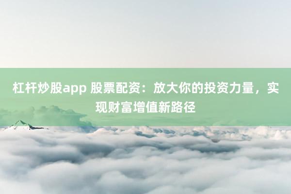 杠杆炒股app 股票配资：放大你的投资力量，实现财富增值新路径