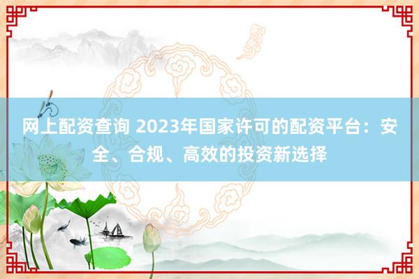网上配资查询 2023年国家许可的配资平台：安全、合规、高效的投资新选择