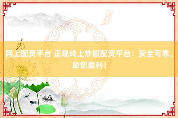 网上配资平台 正规线上炒股配资平台：安全可靠，助您盈利！