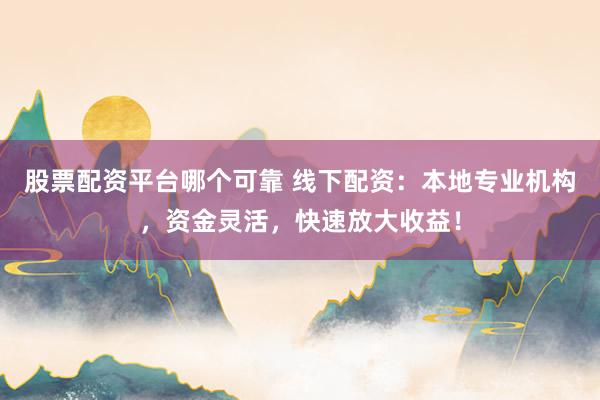 股票配资平台哪个可靠 线下配资：本地专业机构，资金灵活，快速放大收益！