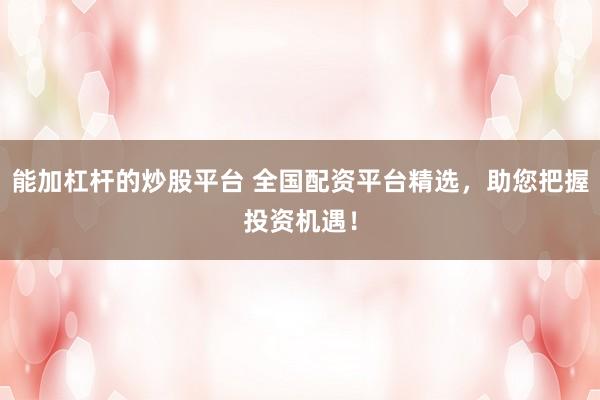 能加杠杆的炒股平台 全国配资平台精选，助您把握投资机遇！