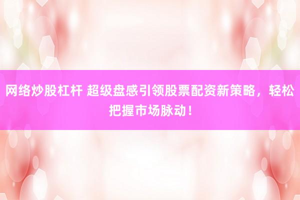 网络炒股杠杆 超级盘感引领股票配资新策略，轻松把握市场脉动！