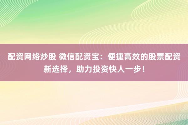 配资网络炒股 微信配资宝：便捷高效的股票配资新选择，助力投资快人一步！