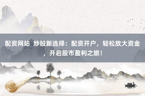 配资网站  炒股新选择：配资开户，轻松放大资金，开启股市盈利之旅！