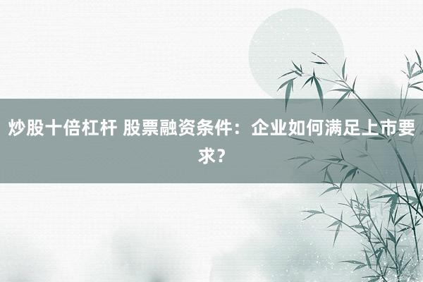 炒股十倍杠杆 股票融资条件：企业如何满足上市要求？