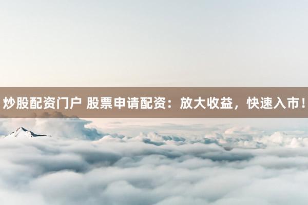 炒股配资门户 股票申请配资：放大收益，快速入市！