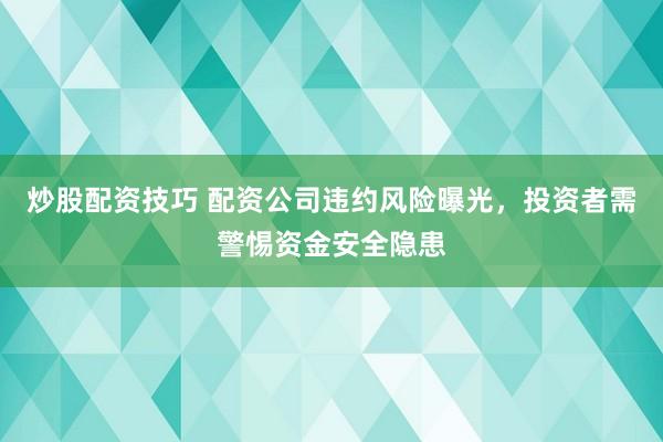 炒股配资技巧 配资公司违约风险曝光，投资者需警惕资金安全隐患