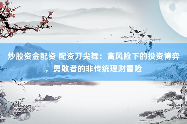 炒股资金配资 配资刀尖舞：高风险下的投资博弈，勇敢者的非传统理财冒险
