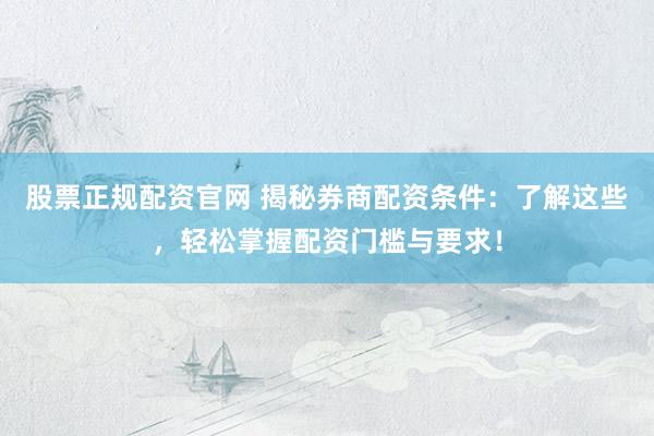 股票正规配资官网 揭秘券商配资条件：了解这些，轻松掌握配资门槛与要求！