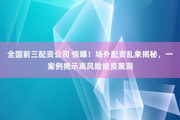 全国前三配资公司 惊曝！场外配资乱象揭秘，一案例揭示高风险投资黑洞