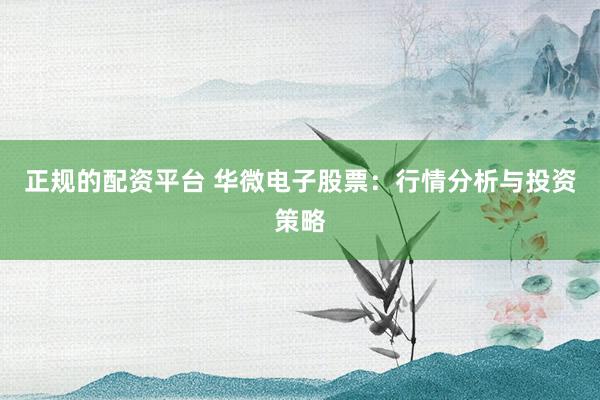 正规的配资平台 华微电子股票：行情分析与投资策略