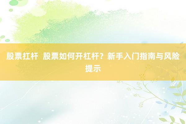股票扛杆  股票如何开杠杆？新手入门指南与风险提示