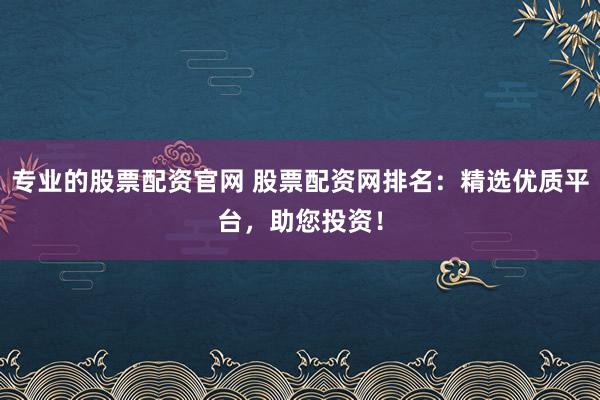 专业的股票配资官网 股票配资网排名：精选优质平台，助您投资！