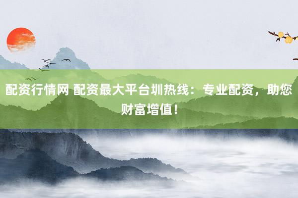 配资行情网 配资最大平台圳热线：专业配资，助您财富增值！