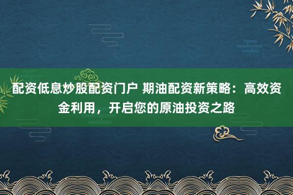 配资低息炒股配资门户 期油配资新策略：高效资金利用，开启您的原油投资之路