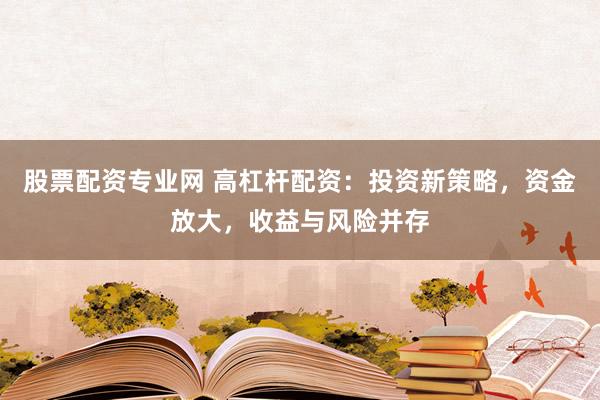 股票配资专业网 高杠杆配资：投资新策略，资金放大，收益与风险并存