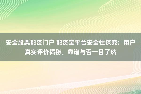 安全股票配资门户 配资宝平台安全性探究：用户真实评价揭秘，靠谱与否一目了然