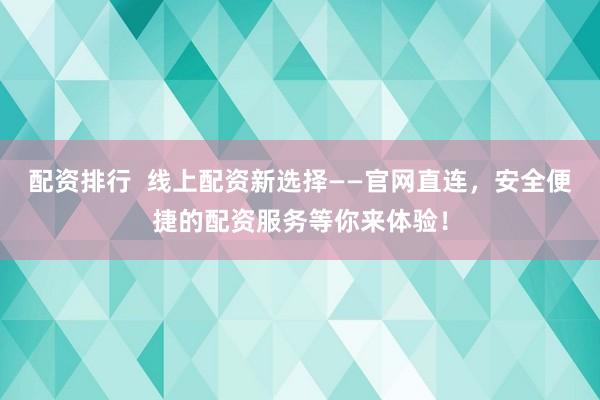 配资排行  线上配资新选择——官网直连，安全便捷的配资服务等你来体验！