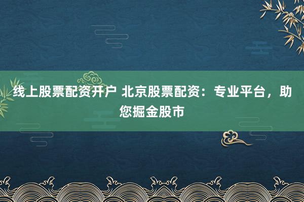 线上股票配资开户 北京股票配资：专业平台，助您掘金股市