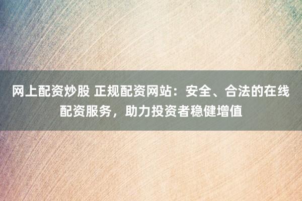 网上配资炒股 正规配资网站：安全、合法的在线配资服务，助力投资者稳健增值