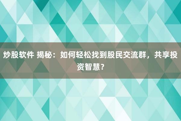 炒股软件 揭秘：如何轻松找到股民交流群，共享投资智慧？