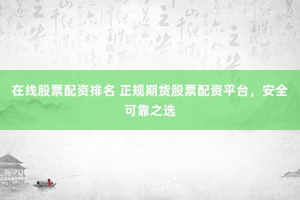 在线股票配资排名 正规期货股票配资平台，安全可靠之选