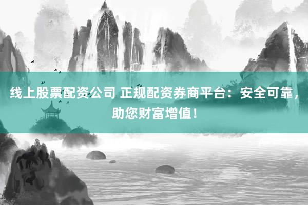 线上股票配资公司 正规配资券商平台：安全可靠，助您财富增值！