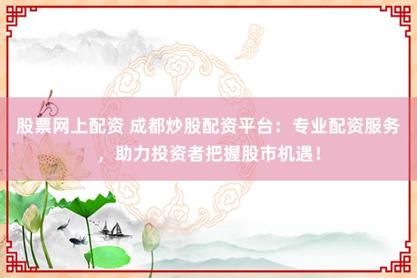 股票网上配资 成都炒股配资平台：专业配资服务，助力投资者把握股市机遇！