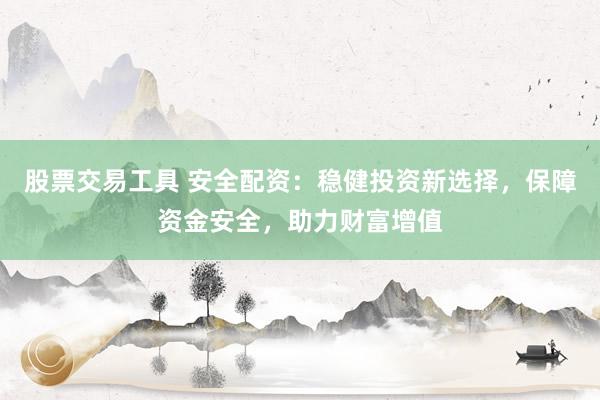 股票交易工具 安全配资：稳健投资新选择，保障资金安全，助力财富增值