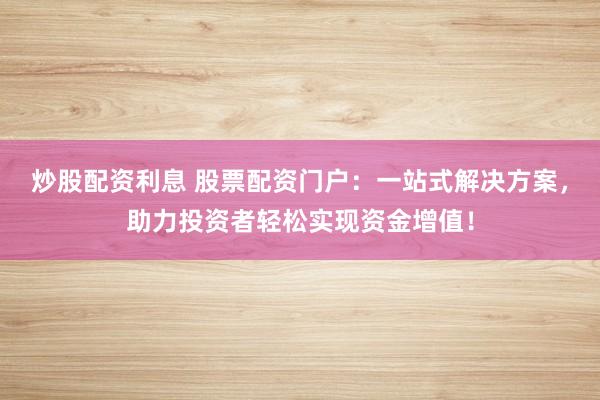 炒股配资利息 股票配资门户：一站式解决方案，助力投资者轻松实现资金增值！