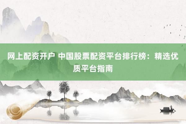 网上配资开户 中国股票配资平台排行榜：精选优质平台指南