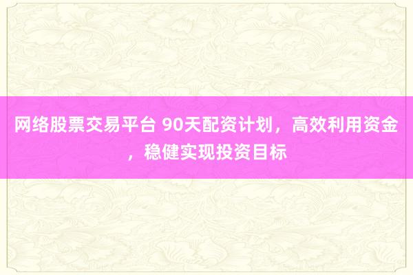 网络股票交易平台 90天配资计划，高效利用资金，稳健实现投资目标