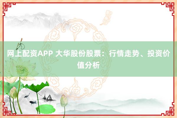 网上配资APP 大华股份股票：行情走势、投资价值分析