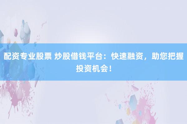 配资专业股票 炒股借钱平台：快速融资，助您把握投资机会！