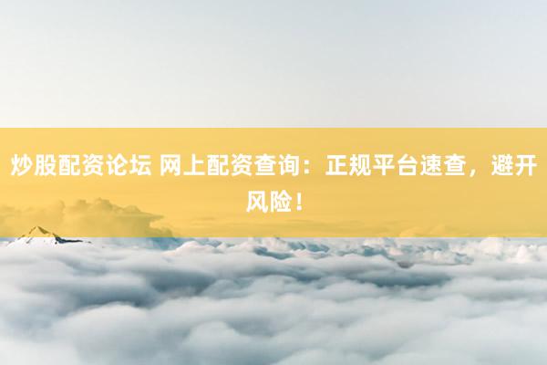 炒股配资论坛 网上配资查询：正规平台速查，避开风险！