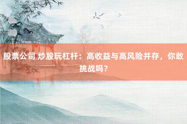 股票公司 炒股玩杠杆：高收益与高风险并存，你敢挑战吗？