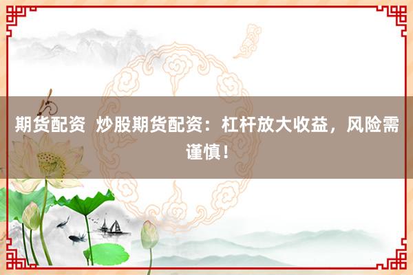 期货配资  炒股期货配资：杠杆放大收益，风险需谨慎！