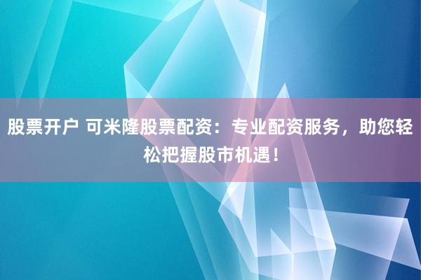 股票开户 可米隆股票配资：专业配资服务，助您轻松把握股市机遇！