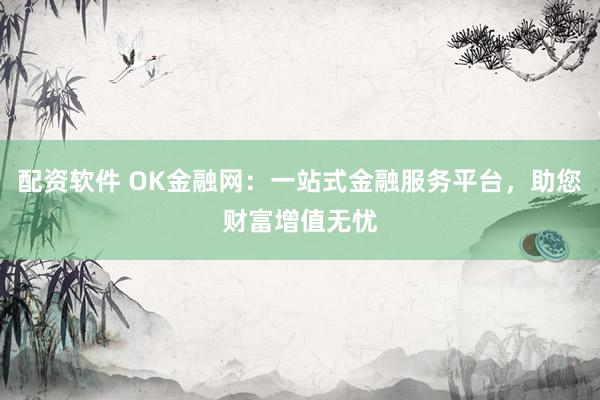 配资软件 OK金融网：一站式金融服务平台，助您财富增值无忧
