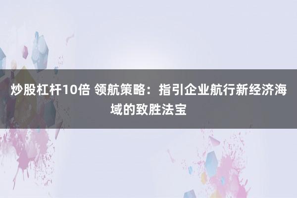 炒股杠杆10倍 领航策略：指引企业航行新经济海域的致胜法宝