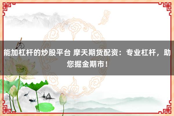 能加杠杆的炒股平台 摩天期货配资：专业杠杆，助您掘金期市！