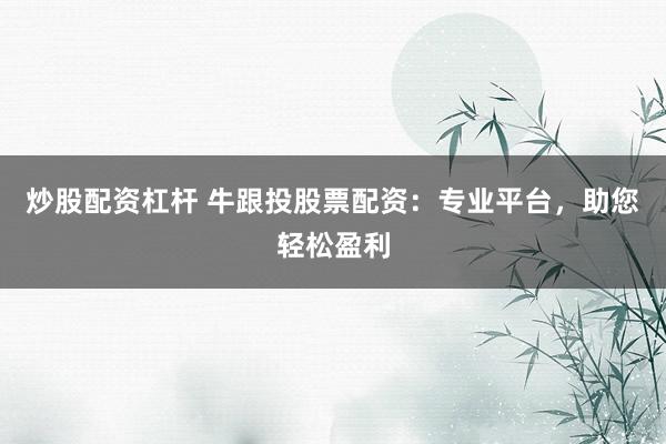 炒股配资杠杆 牛跟投股票配资：专业平台，助您轻松盈利
