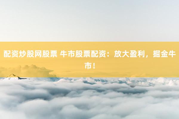 配资炒股网股票 牛市股票配资：放大盈利，掘金牛市！
