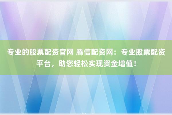 专业的股票配资官网 腾信配资网：专业股票配资平台，助您轻松实现资金增值！